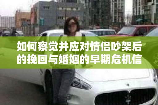 如何察觉并应对情侣吵架后的挽回与婚姻的早期危机信号？