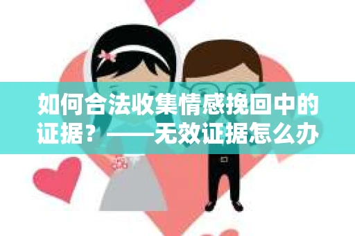 如何合法收集情感挽回中的证据？——无效证据怎么办？