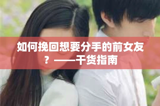 如何挽回想要分手的前女友？——干货指南