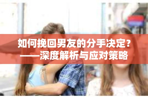 如何挽回男友的分手决定？——深度解析与应对策略