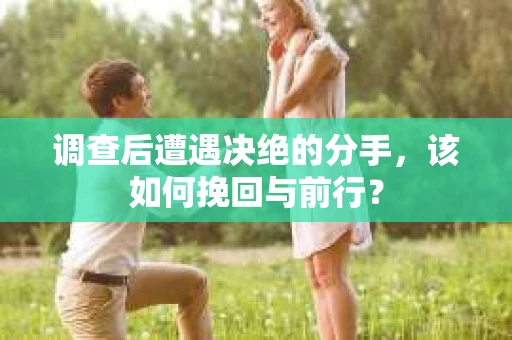 调查后遭遇决绝的分手，该如何挽回与前行？