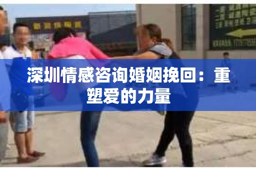 深圳情感咨询婚姻挽回：重塑爱的力量