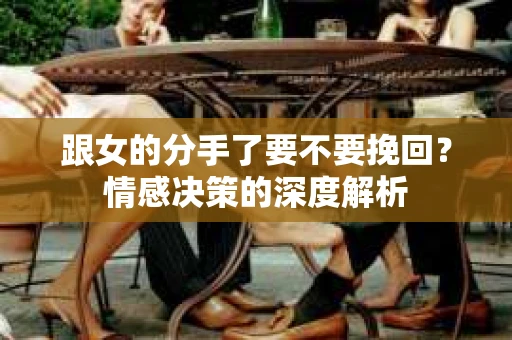 跟女的分手了要不要挽回？情感决策的深度解析