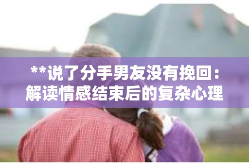 **说了分手男友没有挽回:解读情感结束后的复杂心理与现实** **说了分手男友没有挽回:解读情感结束后的复杂心理与现实**