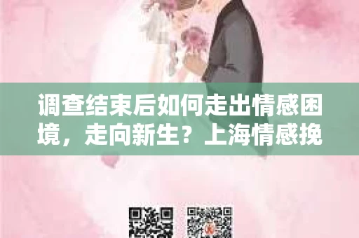 调查结束后如何走出情感困境，走向新生？上海情感挽回婚姻公司给出的专业建议