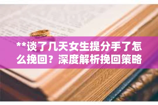 **谈了几天女生提分手了怎么挽回?深度解析挽回策略** **谈了几天女生提分手了怎么挽回?深度解析挽回策略**