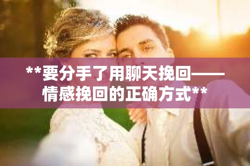 **要分手了用聊天挽回——情感挽回的正确方式**