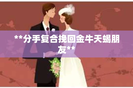 **分手复合挽回金牛天蝎朋友**