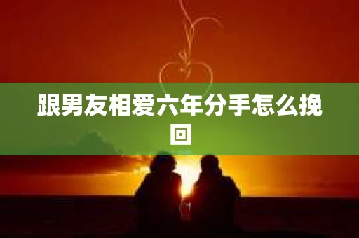 跟男友相爱六年分手怎么挽回