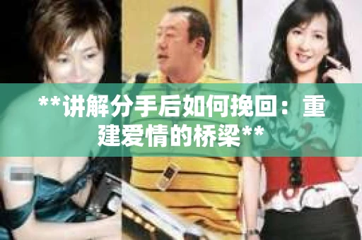 **讲解分手后如何挽回：重建爱情的桥梁**