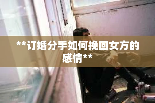 **订婚分手如何挽回女方的感情**