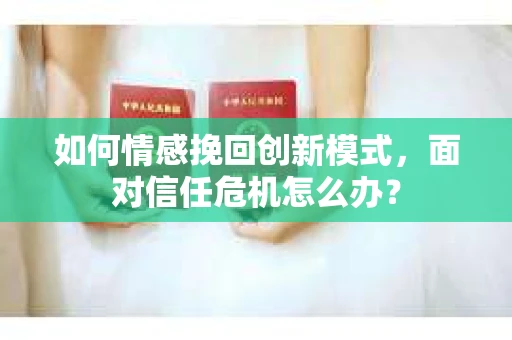 如何情感挽回创新模式,面对信任危机怎么办? 如何情感挽回创新模式,面对信任危机怎么办?