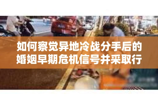 如何察觉异地冷战分手后的婚姻早期危机信号并采取行动? 如何察觉异地冷战分手后的婚姻早期危机信号并采取行动?