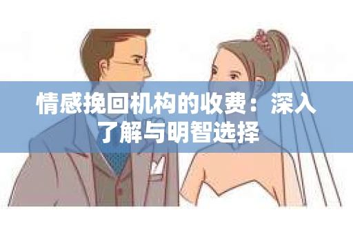 情感挽回机构的收费：深入了解与明智选择
