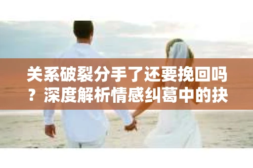 关系破裂分手了还要挽回吗？深度解析情感纠葛中的抉择
