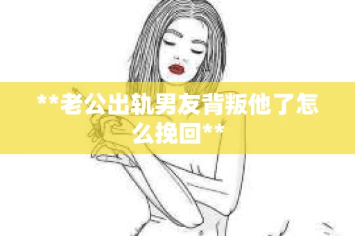 **老公出轨男友背叛他了怎么挽回** **老公出轨男友背叛他了怎么挽回**