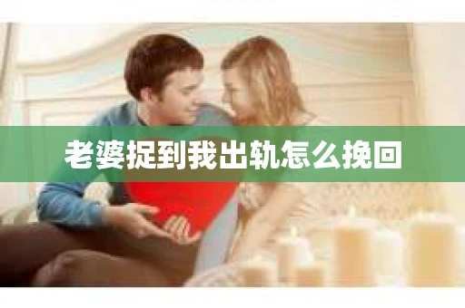 老婆捉到我出轨怎么挽回