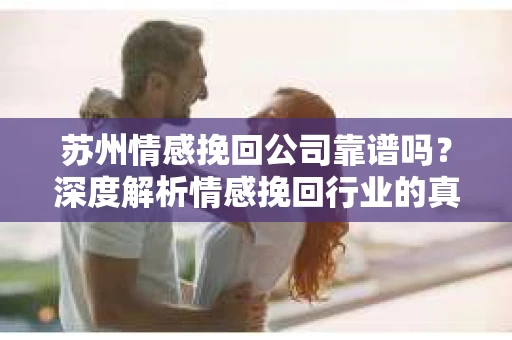 苏州情感挽回公司靠谱吗？深度解析情感挽回行业的真实面貌