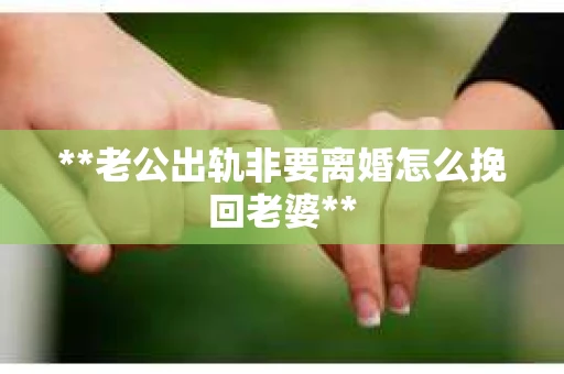 **老公出轨非要离婚怎么挽回老婆**