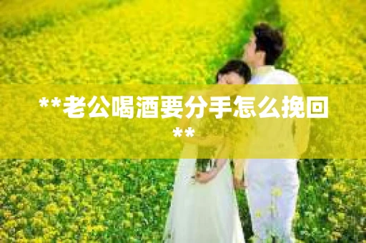**老公喝酒要分手怎么挽回**