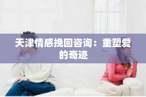 天津情感挽回咨询：重塑爱的奇迹