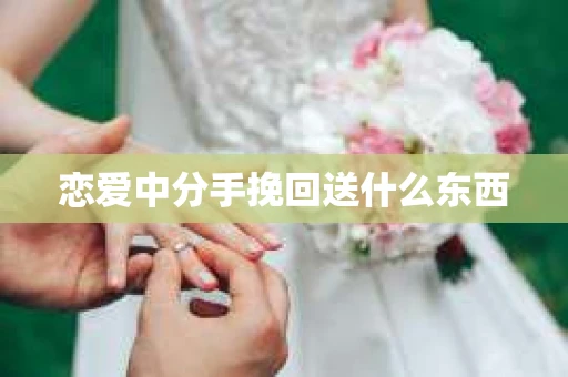 恋爱中分手挽回送什么东西