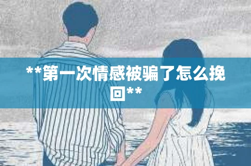 **第一次情感被骗了怎么挽回**