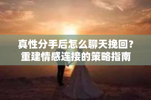 真性分手后怎么聊天挽回？重建情感连接的策略指南