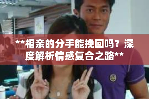 **相亲的分手能挽回吗？深度解析情感复合之路**