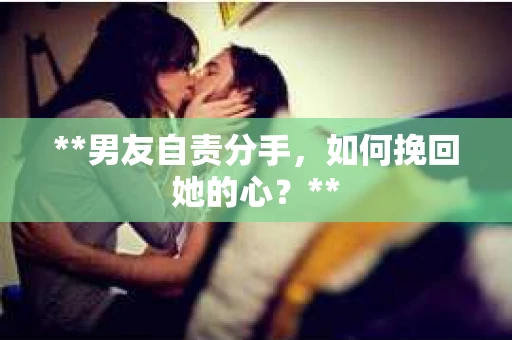 **男友自责分手，如何挽回她的心？**