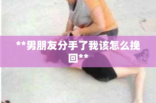 **男朋友分手了我该怎么挽回**