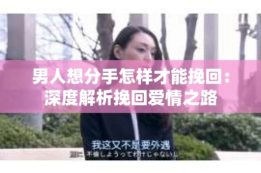 男人想分手怎样才能挽回：深度解析挽回爱情之路