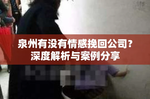 泉州有没有情感挽回公司？深度解析与案例分享