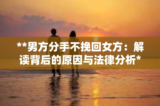 **男方分手不挽回女方：解读背后的原因与法律分析**