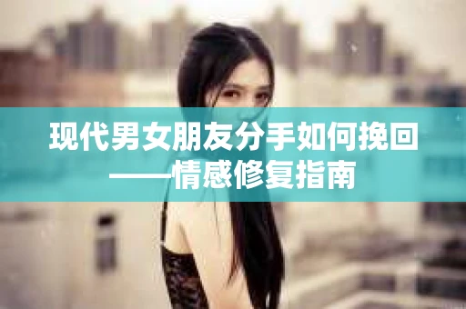 现代男女朋友分手如何挽回——情感修复指南