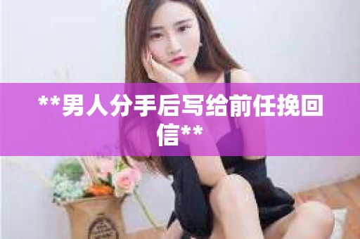**男人分手后写给前任挽回信**