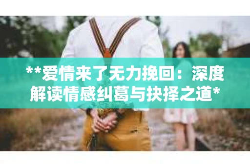 **爱情来了无力挽回：深度解读情感纠葛与抉择之道**