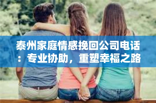 泰州家庭情感挽回公司电话：专业协助，重塑幸福之路