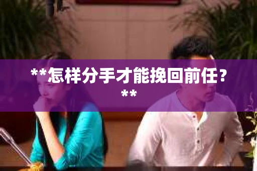**怎样分手才能挽回前任？**