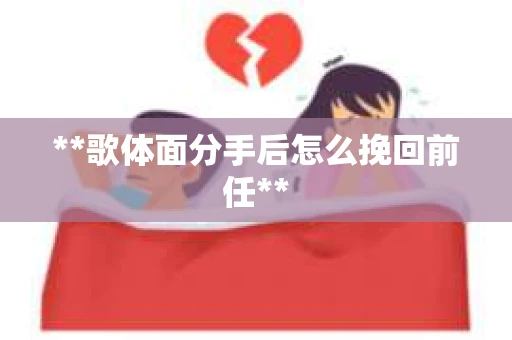 **歌体面分手后怎么挽回前任**