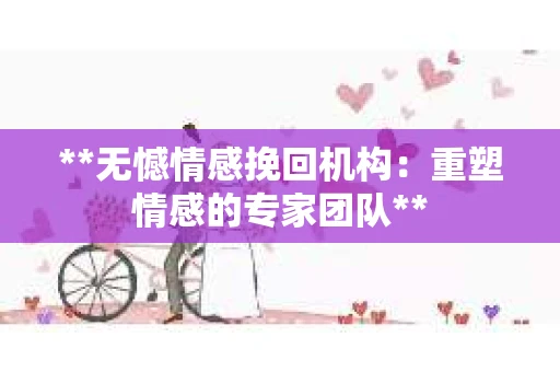 **无憾情感挽回机构:重塑情感的专家团队** **无憾情感挽回机构:重塑情感的专家团队**