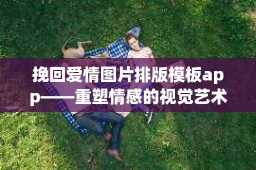 挽回爱情图片排版模板app——重塑情感的视觉艺术