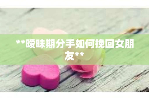 **暧昧期分手如何挽回女朋友**