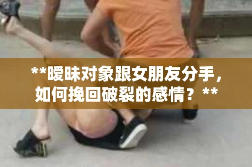 **暧昧对象跟女朋友分手，如何挽回破裂的感情？**
