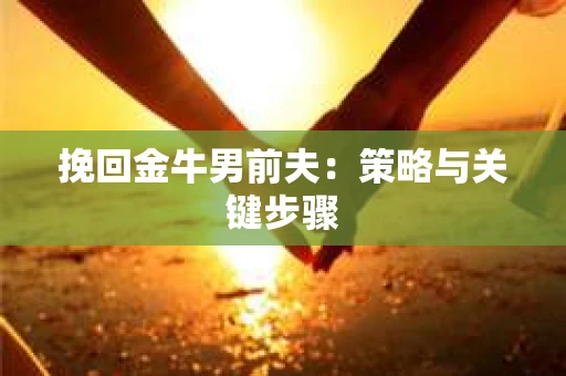 挽回金牛男前夫:策略与关键步骤 挽回金牛男前夫:策略与关键步骤