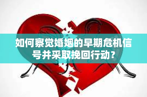 如何察觉婚姻的早期危机信号并采取挽回行动？
