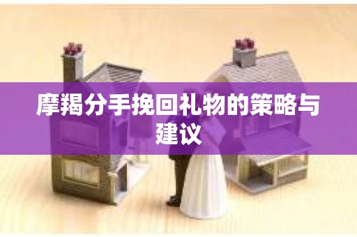 摩羯分手挽回礼物的策略与建议