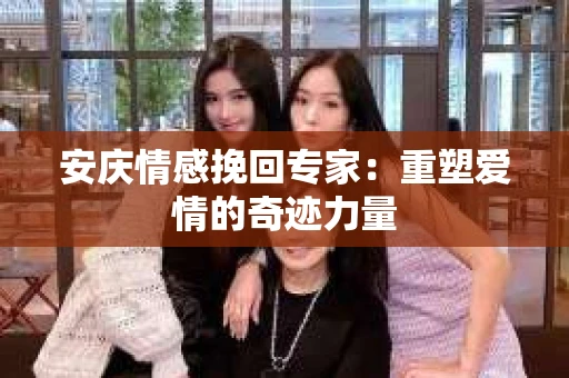 安庆情感挽回专家：重塑爱情的奇迹力量