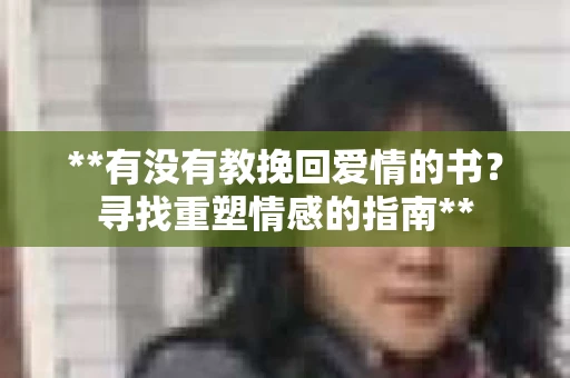 **有没有教挽回爱情的书？寻找重塑情感的指南**