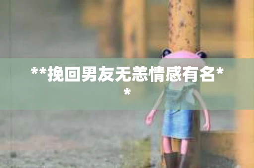 **挽回男友无恙情感有名**